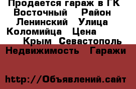 Продается гараж в ГК “Восточный“ › Район ­ Ленинский › Улица ­ Коломийца › Цена ­ 750 000 - Крым, Севастополь Недвижимость » Гаражи   